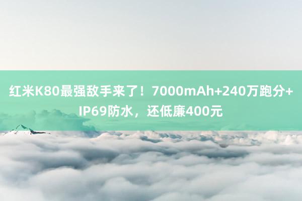 红米K80最强敌手来了！7000mAh+240万跑分+IP69防水，还低廉400元