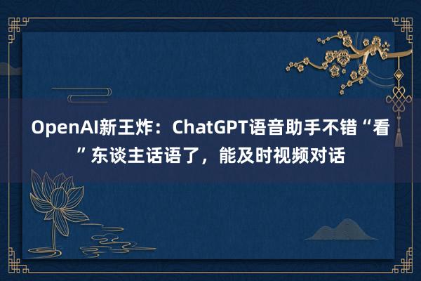 OpenAI新王炸：ChatGPT语音助手不错“看”东谈主话语了，能及时视频对话