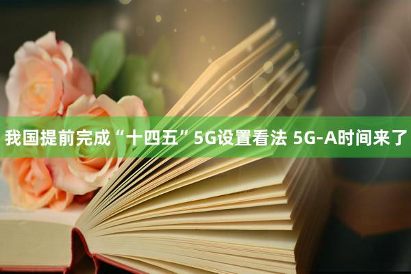 我国提前完成“十四五”5G设置看法 5G-A时间来了