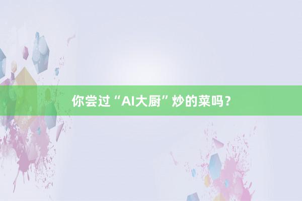 你尝过“AI大厨”炒的菜吗？