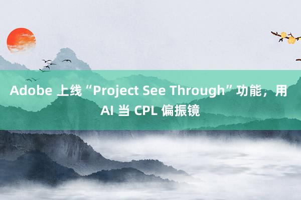 Adobe 上线“Project See Through”功能，用 AI 当 CPL 偏振镜