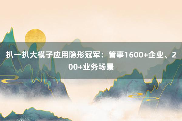 扒一扒大模子应用隐形冠军：管事1600+企业、200+业务场景