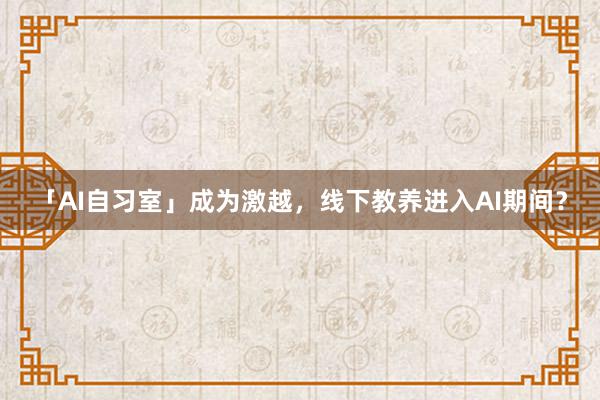 「AI自习室」成为激越，线下教养进入AI期间？