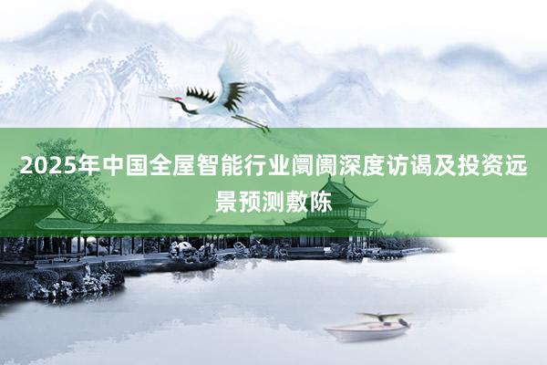 2025年中国全屋智能行业阛阓深度访谒及投资远景预测敷陈