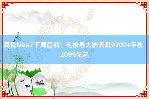 真我Neo7下周首销：电板最大的天玑9300+手机 2099元起