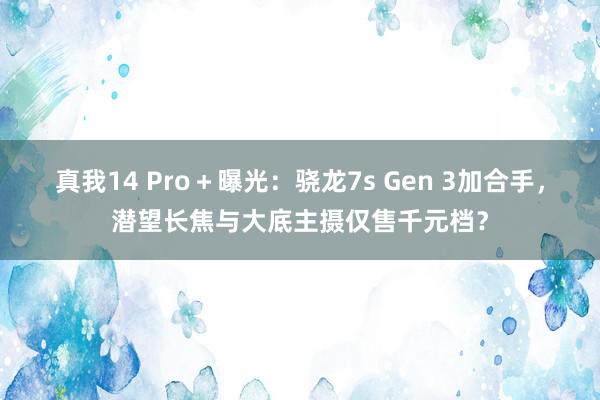 真我14 Pro＋曝光：骁龙7s Gen 3加合手，潜望长焦与大底主摄仅售千元档？