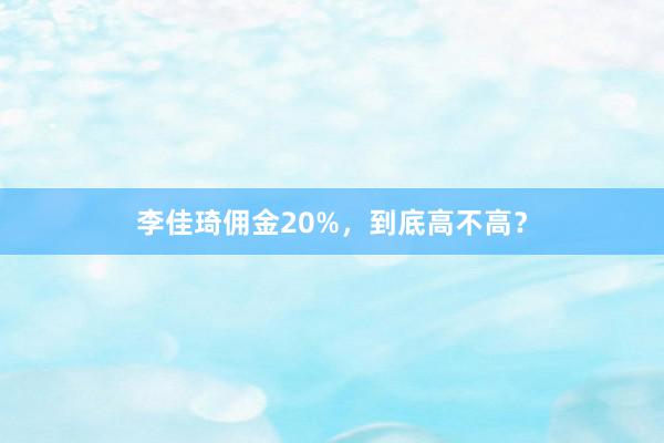 李佳琦佣金20%，到底高不高？