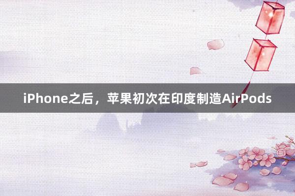 iPhone之后，苹果初次在印度制造AirPods