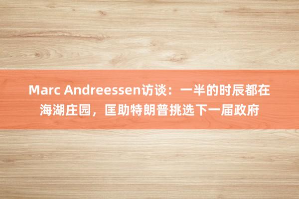 Marc Andreessen访谈：一半的时辰都在海湖庄园，匡助特朗普挑选下一届政府