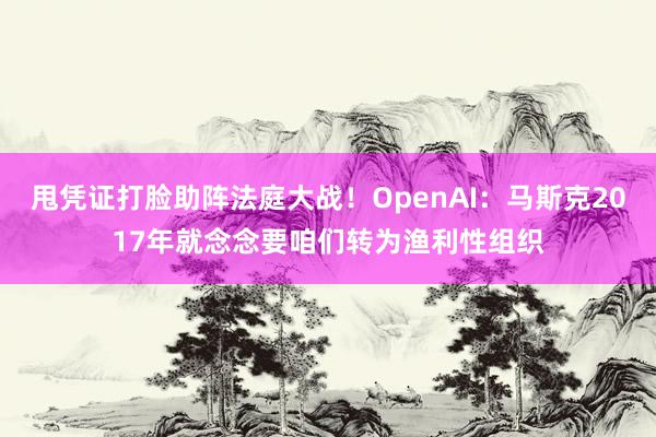 甩凭证打脸助阵法庭大战！OpenAI：马斯克2017年就念念要咱们转为渔利性组织