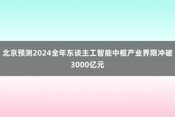 北京预测2024全年东谈主工智能中枢产业界限冲破3000亿元