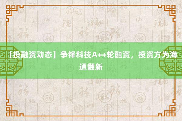 【投融资动态】争锋科技A++轮融资，投资方为海通翻新