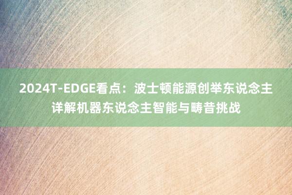 2024T-EDGE看点：波士顿能源创举东说念主详解机器东说念主智能与畴昔挑战