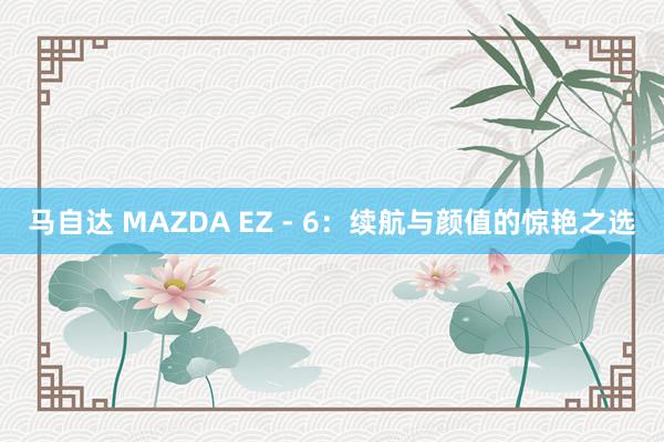 马自达 MAZDA EZ - 6：续航与颜值的惊艳之选