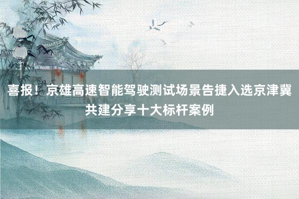 喜报！京雄高速智能驾驶测试场景告捷入选京津冀共建分享十大标杆案例