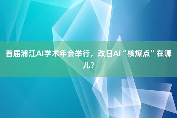 首届浦江AI学术年会举行，改日AI“核爆点”在哪儿？