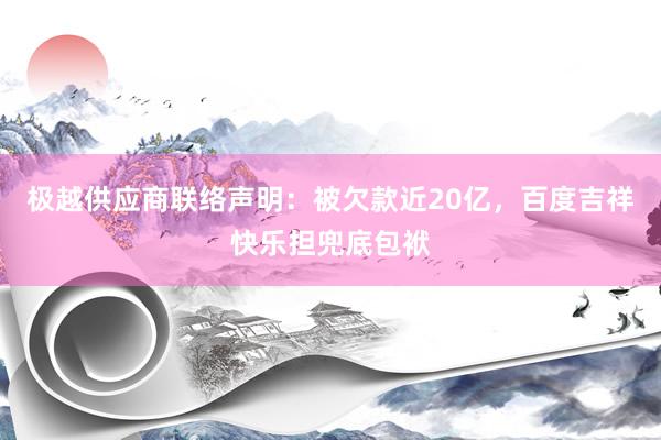 极越供应商联络声明：被欠款近20亿，百度吉祥快乐担兜底包袱