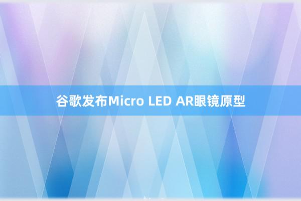 谷歌发布Micro LED AR眼镜原型