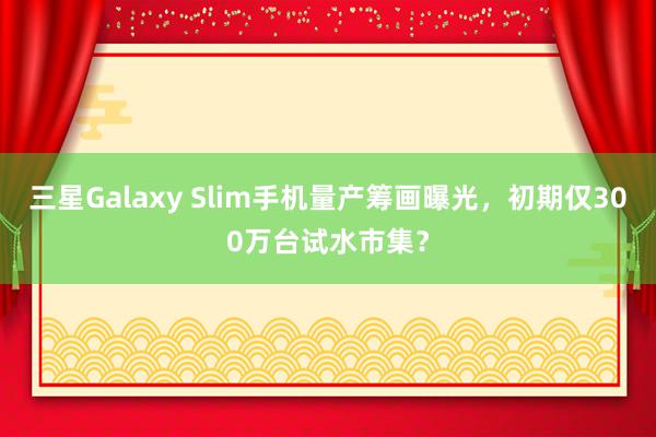 三星Galaxy Slim手机量产筹画曝光，初期仅300万台试水市集？