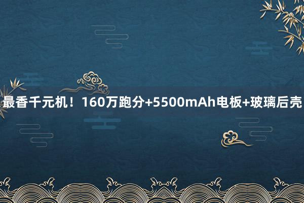 最香千元机！160万跑分+5500mAh电板+玻璃后壳