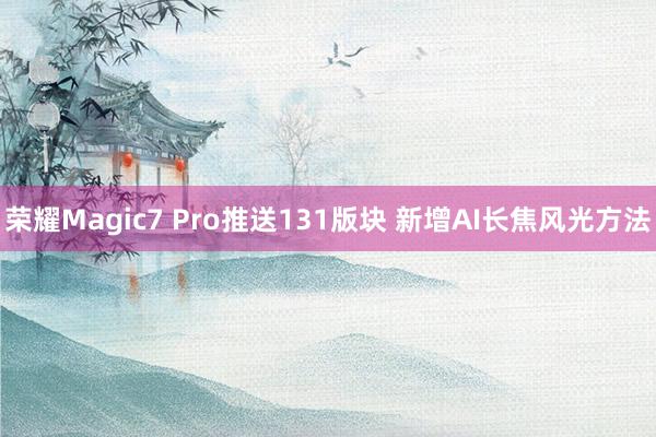 荣耀Magic7 Pro推送131版块 新增AI长焦风光方法