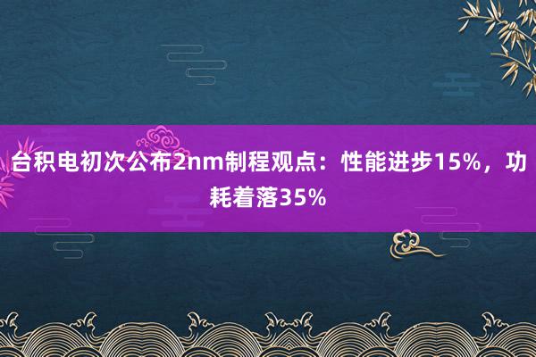 台积电初次公布2nm制程观点：性能进步15%，功耗着落35%