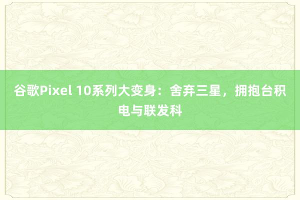 谷歌Pixel 10系列大变身：舍弃三星，拥抱台积电与联发科