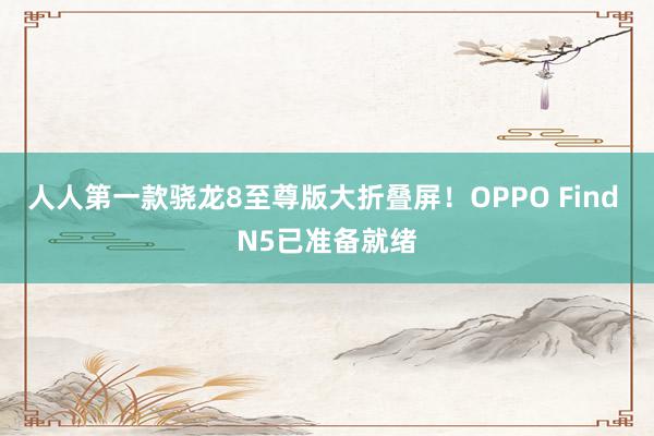 人人第一款骁龙8至尊版大折叠屏！OPPO Find N5已准备就绪