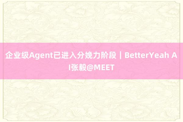 企业级Agent已进入分娩力阶段｜BetterYeah AI张毅@MEET