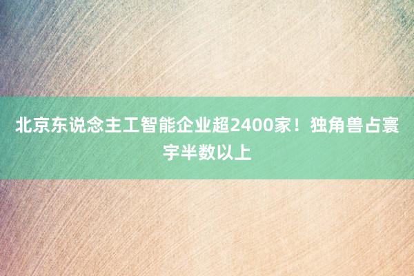 北京东说念主工智能企业超2400家！独角兽占寰宇半数以上