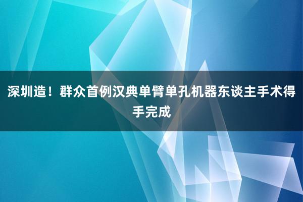 深圳造！群众首例汉典单臂单孔机器东谈主手术得手完成