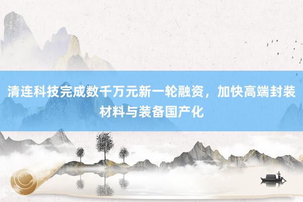 清连科技完成数千万元新一轮融资，加快高端封装材料与装备国产化