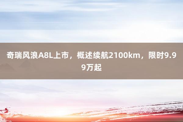 奇瑞风浪A8L上市，概述续航2100km，限时9.99万起