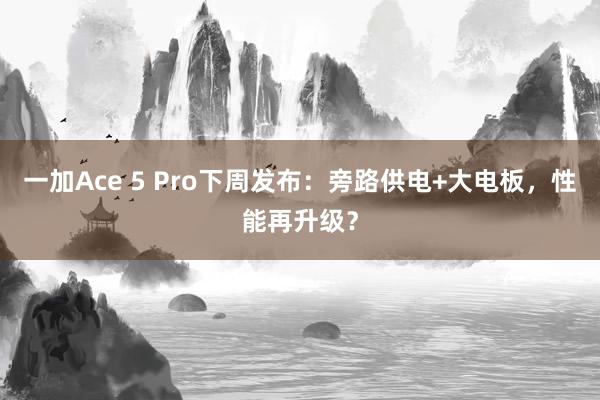 一加Ace 5 Pro下周发布：旁路供电+大电板，性能再升级？