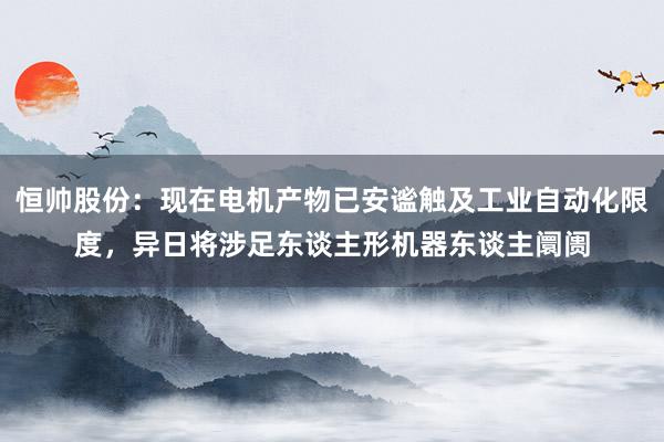 恒帅股份：现在电机产物已安谧触及工业自动化限度，异日将涉足东谈主形机器东谈主阛阓