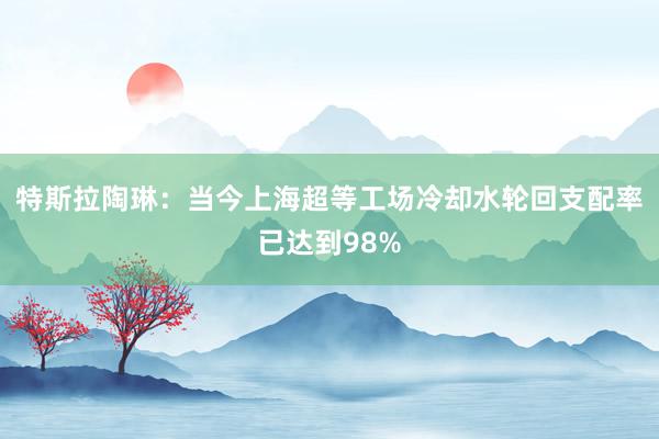 特斯拉陶琳：当今上海超等工场冷却水轮回支配率已达到98%