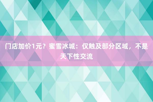 门店加价1元？蜜雪冰城：仅触及部分区域，不是天下性交流