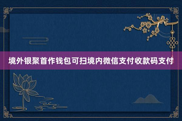 境外银聚首作钱包可扫境内微信支付收款码支付