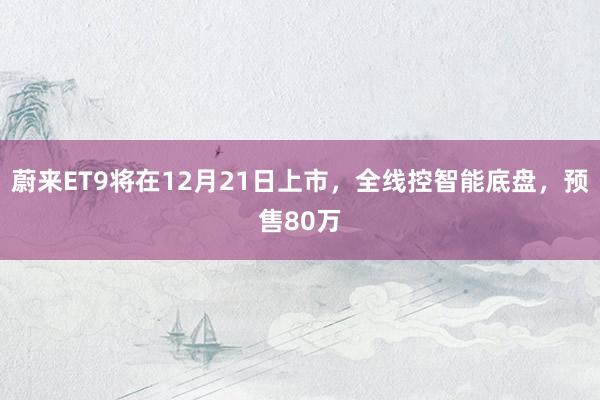 蔚来ET9将在12月21日上市，全线控智能底盘，预售80万