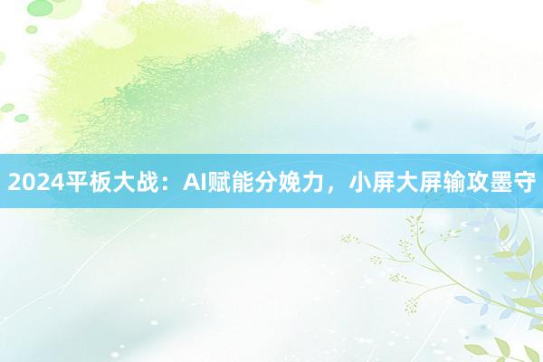 2024平板大战：AI赋能分娩力，小屏大屏输攻墨守