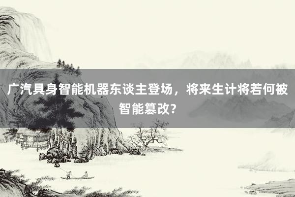 广汽具身智能机器东谈主登场，将来生计将若何被智能篡改？