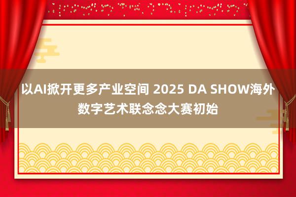 以AI掀开更多产业空间 2025 DA SHOW海外数字艺术联念念大赛初始