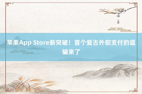 苹果App Store新突破！首个复古外部支付的诓骗来了