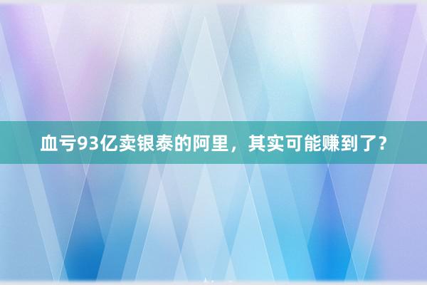 血亏93亿卖银泰的阿里，其实可能赚到了？