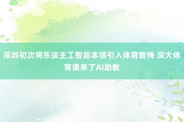 深圳初次将东谈主工智能本领引入体育教悔 深大体育课来了AI助教