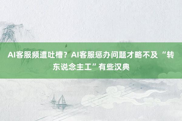 AI客服频遭吐槽？AI客服惩办问题才略不及 “转东说念主工”有些汉典