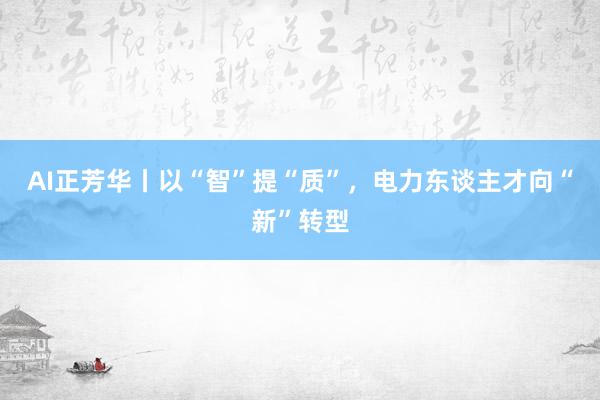 AI正芳华丨以“智”提“质”，电力东谈主才向“新”转型