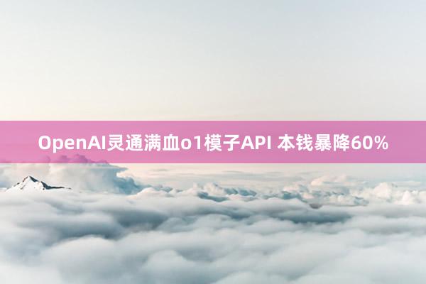 OpenAI灵通满血o1模子API 本钱暴降60%