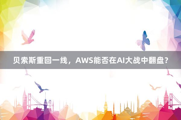 贝索斯重回一线，AWS能否在AI大战中翻盘？