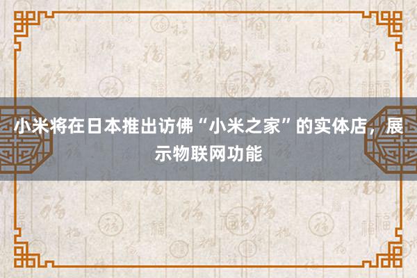 小米将在日本推出访佛“小米之家”的实体店，展示物联网功能